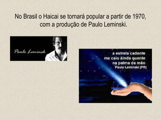No Brasil o Haicai se tornará popular a partir de 1970,
com a produção de Paulo Leminski.
 