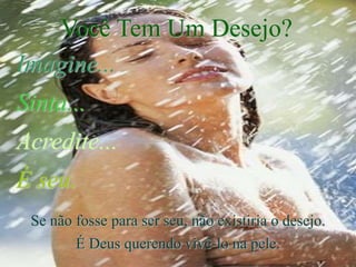Você Tem Um Desejo?
Imagine...
Sinta...
Acredite...
É seu.
Se não fosse para ser seu, não existiria o desejo.
É Deus querendo vivê-lo na pele.
 