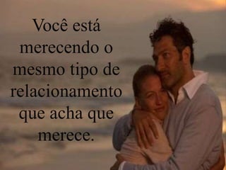 Você está
merecendo o
mesmo tipo de
relacionamento
que acha que
merece.
 