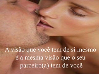 A visão que você tem de si mesmo
é a mesma visão que o seu
parceiro(a) tem de você
 