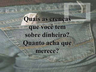 Quais as crenças
que você tem
sobre dinheiro?
Quanto acha que
merece?
 