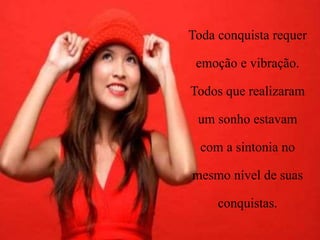 Toda conquista requer
emoção e vibração.
Todos que realizaram
um sonho estavam
com a sintonia no
mesmo nível de suas
conquistas.
 