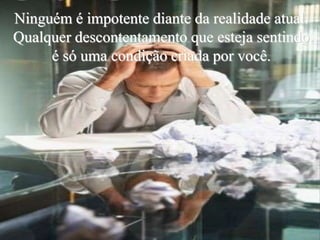 Ninguém é impotente diante da realidade atual.
Qualquer descontentamento que esteja sentindo
é só uma condição criada por você.
 