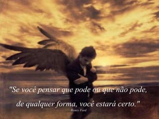 "Se você pensar que pode ou que não pode,
de qualquer forma, você estará certo."
Henry Ford
 