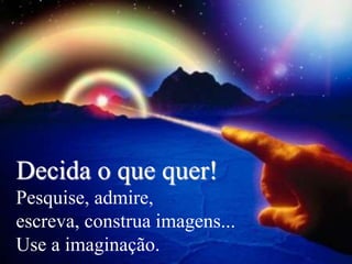Decida o que quer!
Pesquise, admire,
escreva, construa imagens...
Use a imaginação.
 