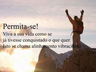 Permita-se!
Viva a sua vida como se
já tivesse conquistado o que quer.
Isto se chama alinhamento vibracional.
 