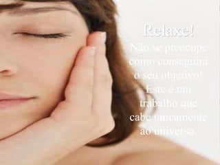 Relaxe!
Não se preocupe
como conseguirá
o seu objetivo!
Este é um
trabalho que
cabe unicamente
ao universo.
 