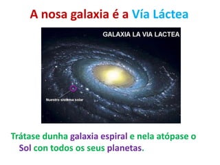 A nosa galaxia é a Vía Láctea

Trátase dunha galaxia espiral e nela atópase o
Sol con todos os seus planetas.

 