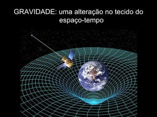 GRAVIDADE: uma alteração no tecido do
           espaço-tempo
 
