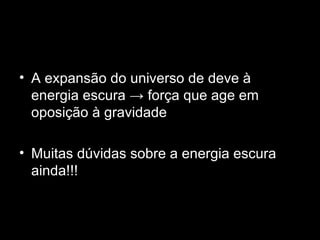 • A expansão do universo de deve à
  energia escura → força que age em
  oposição à gravidade

• Muitas dúvidas sobre a energia escura
  ainda!!!
 