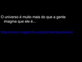 O universo é muito mais do que a gente
 imagina que ele é...

http://micro.magnet.fsu.edu/primer/java/scienceoptic
 