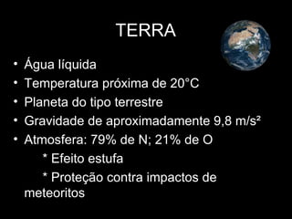TERRA
•   Água líquida
•   Temperatura próxima de 20°C
•   Planeta do tipo terrestre
•   Gravidade de aproximadamente 9,8 m/s²
•   Atmosfera: 79% de N; 21% de O
       * Efeito estufa
       * Proteção contra impactos de
    meteoritos
 