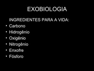 EXOBIOLOGIA
    INGREDIENTES PARA A VIDA:
•   Carbono
•   Hidrogênio
•   Oxigênio
•   Nitrogênio
•   Enxofre
•   Fósforo
 