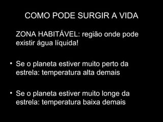 COMO PODE SURGIR A VIDA

 ZONA HABITÁVEL: região onde pode
 existir água líquida!

• Se o planeta estiver muito perto da
  estrela: temperatura alta demais

• Se o planeta estiver muito longe da
  estrela: temperatura baixa demais
 