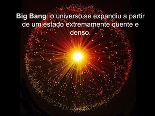 Big Bang: o universo se expandiu a partir
 de um estado extremamente quente e
                denso.
 