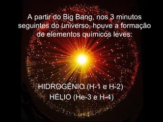 A partir do Big Bang, nos 3 minutos
seguintes do universo, houve a formação
     de elementos químicos leves:




     HIDROGÊNIO (H-1 e H-2)
        HÉLIO (He-3 e H-4)
 