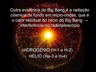 Outra evidência do Big Bang é a radiação
cósmica de fundo em micro-ondas, que é
 o calor residual do início do Big Bang →
     interferência no rádiotelescópio




      HIDROGÊNIO (H-1 e H-2)
         HÉLIO (He-3 e H-4)
 