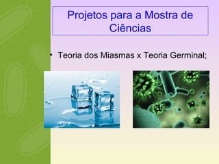 Projetos para a Mostra de 
Ciências 
• Teoria dos Miasmas x Teoria Germinal; 
 