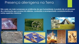 Presença alienígena na Terra
São cada vez mais numerosas as evidências de que humanidade é produto de um processo
de colonização que ocorreu há milênios, conduzido e acompanhado constantemente por
outras espécies cósmicas

 