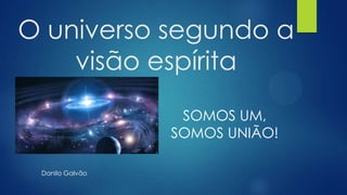 O universo segundo a
visão espírita
SOMOS UM,
SOMOS UNIÃO!
Danilo Galvão

 