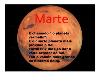 Marte
É chamado “ o planeta
vermello”.
É o cuarto planeta máis
próximo ó Sol.
Tarda 687 días en dar a
volta arredor do Sol.
Ten o volcán máis grande
do Sistema Solar.
 