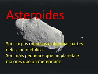 Asteroides
Son corpos rochosos e algunhas partes
deles son metálicas.
Son máis pequenos que un planeta e
maiores que un meteoroide
 