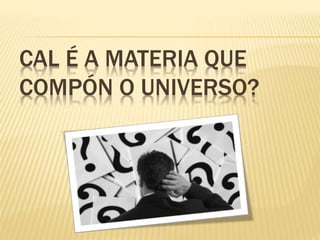 CAL É A MATERIA QUE
COMPÓN O UNIVERSO?
 