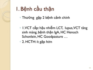 1. Bệnh cầu thận
◦ Thƣờng gặp 2 bệnh cảnh chính
◦ 1.VCT cấp: hậu nhiễm LCT, lupus,VCT tăng
sinh màng, bệnh thận IgA, HC Henoch
Schonlein, HC Goodpasture …
◦ 2. HCTH: ít gặp hơn
40
 