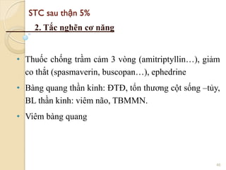 STC sau thận 5%
2. Tắc nghẽn cơ năng
• Thuốc chống trầm cảm 3 vòng (amitriptyllin…), giảm
co thắt (spasmaverin, buscopan…), ephedrine
• Bàng quang thần kinh: ĐTĐ, tổn thương cột sống –tủy,
BL thần kinh: viêm não, TBMMN.
• Viêm bàng quang
46
 