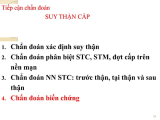 Tiếp cận chẩn đoán
SUY THẬN CẤP
1. Chẩn đoán xác định suy thận
2. Chẩn đoán phân biệt STC, STM, đợt cấp trên
nền mạn
3. Chẩn đoán NN STC: trƣớc thận, tại thận và sau
thận
4. Chẩn đoán biến chứng
56
 