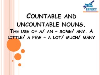 COUNTABLE AND
   UNCOUNTABLE NOUNS.
 THE USE OF A/ AN – SOME/ ANY. A
LITTLE/ A FEW – A LOT/ MUCH/ MANY
 