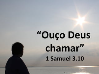 “Ouço Deus
chamar”
1 Samuel 3.10
 