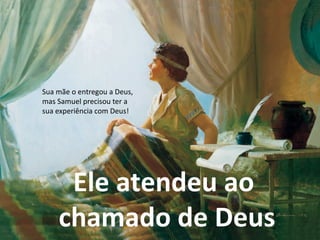 Ele atendeu ao
chamado de Deus
Sua mãe o entregou a Deus,
mas Samuel precisou ter a
sua experiência com Deus!
 
