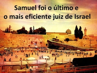 Samuel foi o último e
o mais eficiente juiz de Israel
 