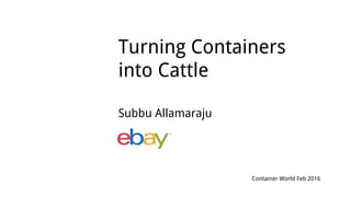 Turning Containers
into Cattle
Subbu Allamaraju
Container World Feb 2016
 