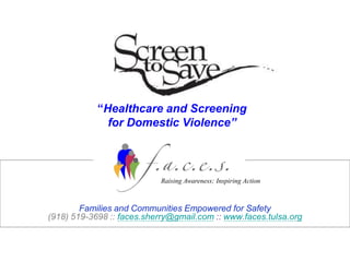 “Healthcare and Screening
              for Domestic Violence”



                            Raising Awareness; Inspiring Action



        Families and Communities Empowered for Safety
(918) 519-3698 :: faces.sherry@gmail.com :: www.faces.tulsa.org
 
