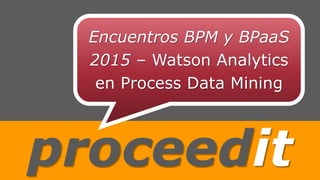 proceedit
Encuentros BPM y BPaaS
2015 – Watson Analytics
en Process Data Mining
 