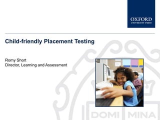 Child-friendly Placement Testing
Romy Short
Director, Learning and Assessment
 