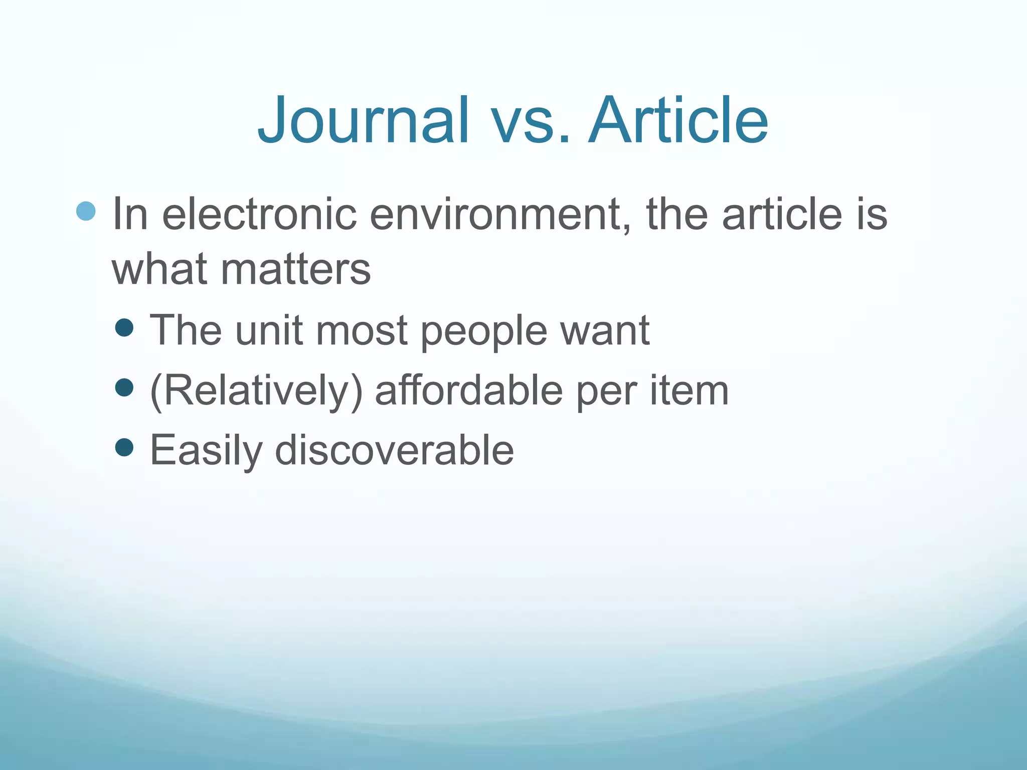 Journal vs. Article
 In electronic environment, the article is
  what matters
   The unit most people want
   (Relatively) affordable per item
   Easily discoverable
 