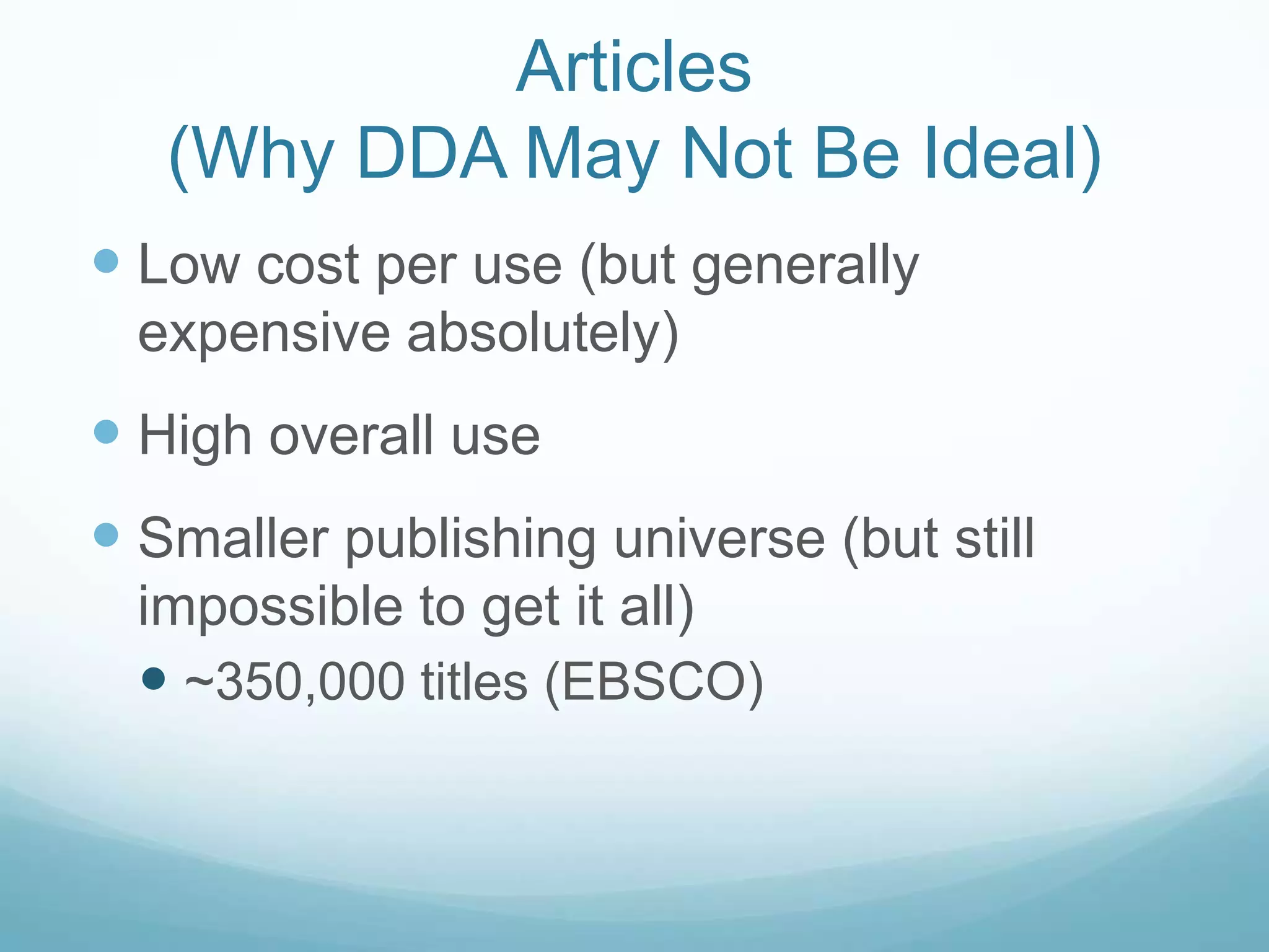 Articles
   (Why DDA May Not Be Ideal)
 Low cost per use (but generally
  expensive absolutely)
 High overall use
 Smaller publishing universe (but still
  impossible to get it all)
   ~350,000 titles (EBSCO)
 