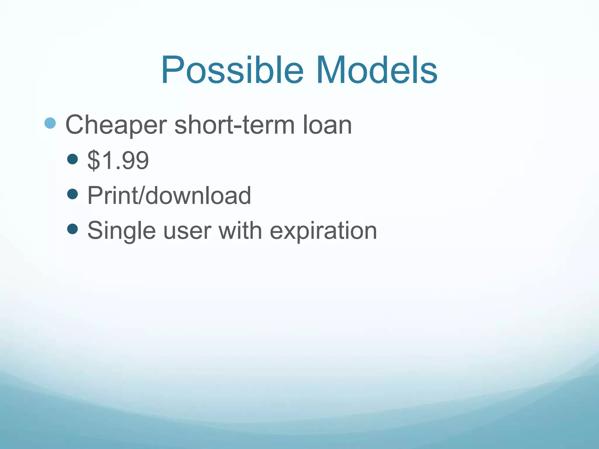 Possible Models
 Cheaper short-term loan
  $1.99
  Print/download
  Single user with expiration
 