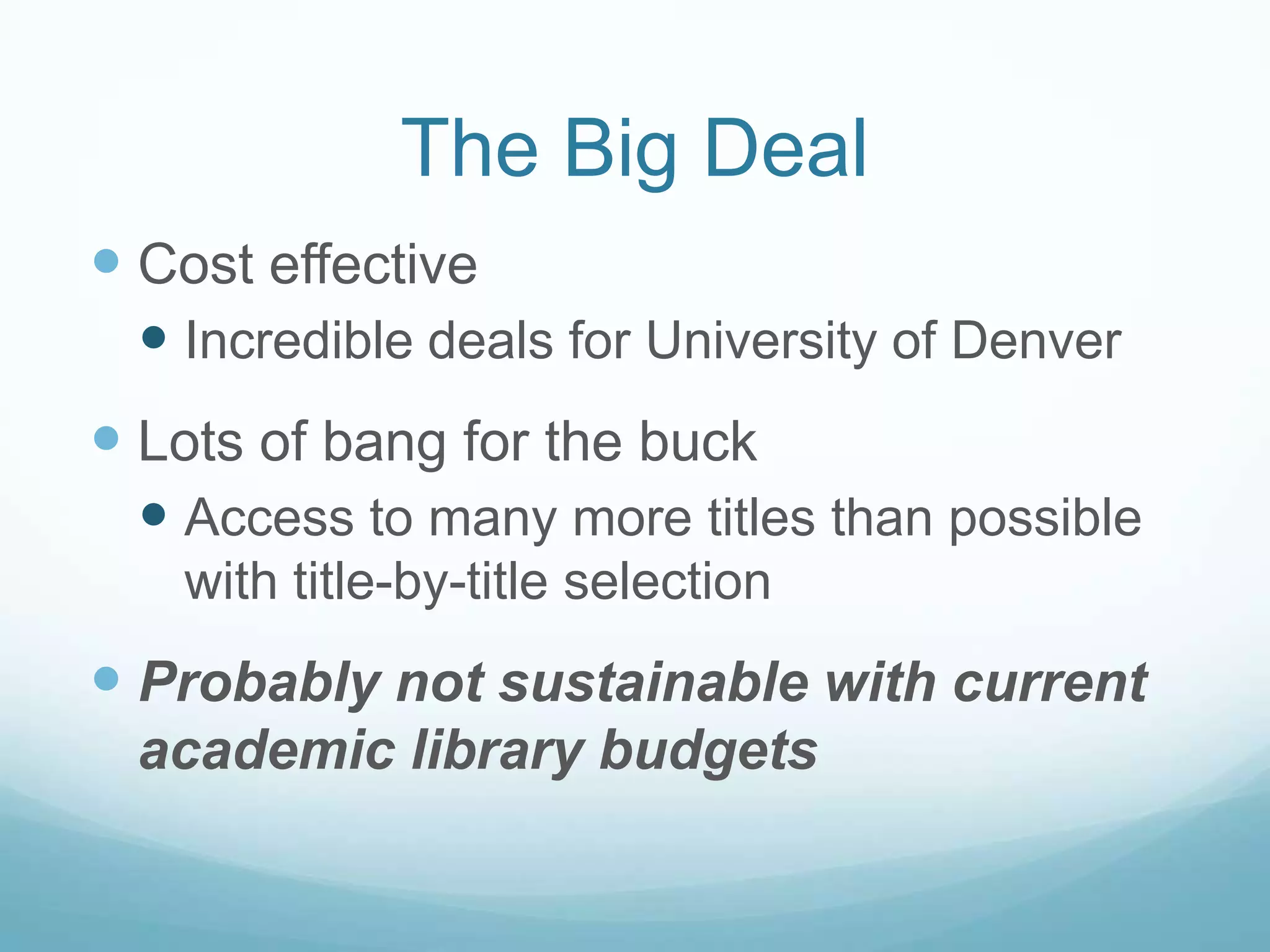 The Big Deal
 Cost effective
  Incredible deals for University of Denver
 Lots of bang for the buck
  Access to many more titles than possible
   with title-by-title selection
 Probably not sustainable with current
 academic library budgets
 