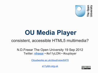 OU Media Player
consistent, accessible HTML5 multimedia?

  N.D.Freear The Open University 19 Sep 2012
      Twitter: nfreear • #a11yLDN • #ouplayer

           Cloudworks.ac.uk/cloud/view/6470

                    a11yldn.org.uk
 
