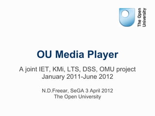 OU Media Player
A joint IET, KMi, LTS, DSS, OMU project
         January 2011-June 2012

       N.D.Freear, SeGA 3 April 2012
            The Open University
 
