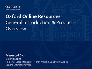 Oxford Online Resources
General Introduction & Products
Overview




Presented By:
Victoria Lopez
Regional Sales Manager – North Africa & Southern Europe
Oxford University Press
 
