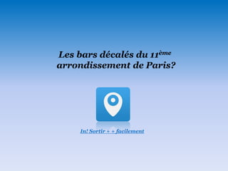 In! Sortir + + facilement
Les bars décalés du 11ème
arrondissement de Paris?
 