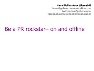 Hana Bieliauskas• @hanab08
                     hana@gebencommunication.com
                            twitter.com/gebencomm
                 facebook.com/GebenCommunication




Be a PR rockstar– on and offline
 