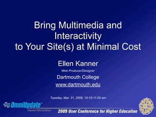 Bring Multimedia and
          Interactivity
to Your Site(s) at Minimal Cost
             Ellen Kanner
               Web Producer/Designer

           Dartmouth College
           www.dartmouth.edu

        Tuesday, Mar. 31, 2009, 10:15-11:00 am
 