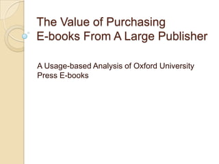 The Value of Purchasing
E-books From A Large Publisher

A Usage-based Analysis of Oxford University
Press E-books
 
