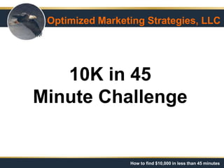 How to find $10,000 in less than 45 minutes
10K in 45
Minute Challenge
Optimized Marketing Strategies, LLC
 